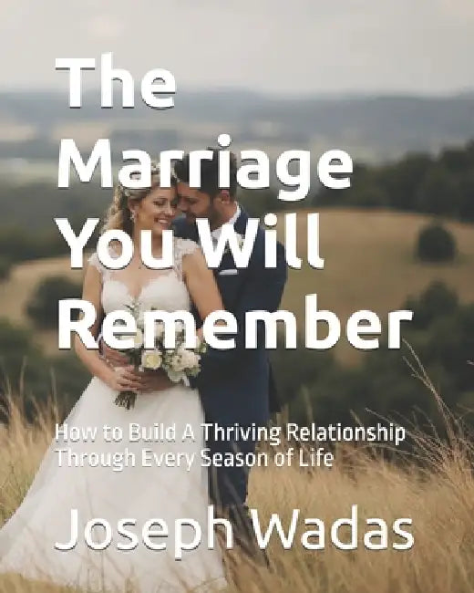 The Marriage You Will Remember: How to Build A Thriving Relationship Through Every Season of Life by Joseph Wadas