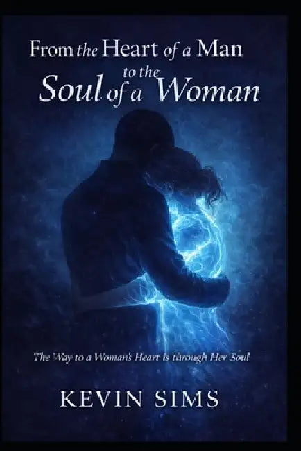 From the Heart of a Man, To the Soul of a Woman: The Way to a Womans Heart is through Her Soul by Kevin Sims