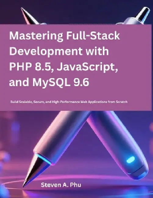 Mastering Full-Stack Development with PHP 8.5, JavaScript, and MySQL 9.6: Build Scalable, Secure, and High-Performance Web Applications from Scratch by Steven A. Phu