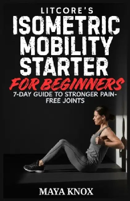 Litcore's Isometric Mobility Starter For Beginners: 7-Day Guide To Stronger Pain-Free Joints by Maya Knox