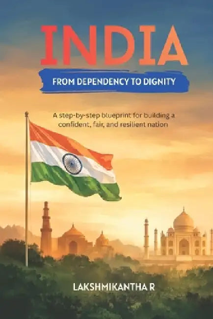 India from Dependency to Dignity: A step-by-step blueprint for building a confident, fair, and resilient nation by Lakshmikantha R