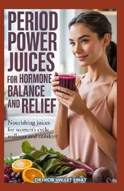 Period Power Juices for Hormone Balance and Relief: NOURISHIING JUICES for WOMEN'S CYCLE WELLNESS and COMFORT by Rob Willet Emily