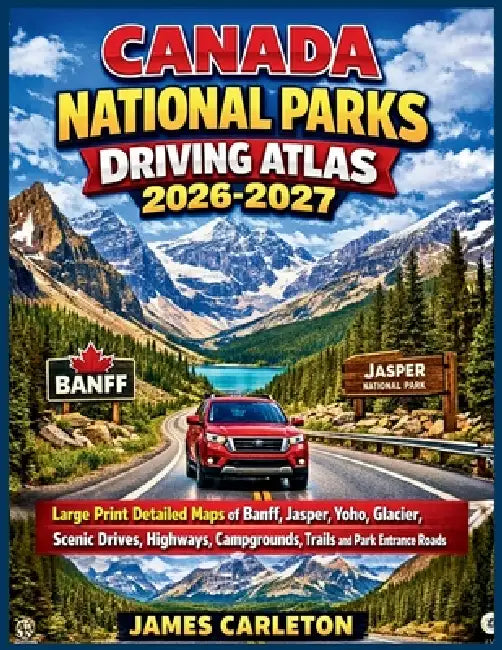 Canada National Parks Driving Atlas 2026-2027: Large Print Detailed Maps of Banff, Jasper, Yoho, Glacier, Scenic Drives, Highways, Campgrounds, Trails by James Carleton
