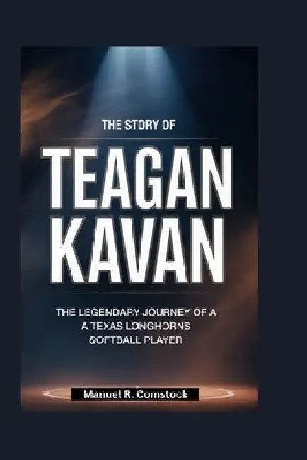 The Story of Teagan Kavan: The Legendary Journey of a Texas Longhorns Softball Player by Manuel R. Comstock