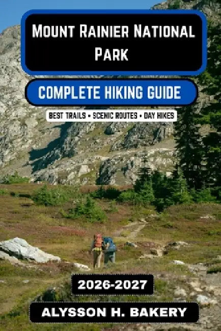 Mount Rainier National Park Hiking Guide 2026-2027: Trails, Glacier Routes & Alpine Adventures by Alysson H. Bakery