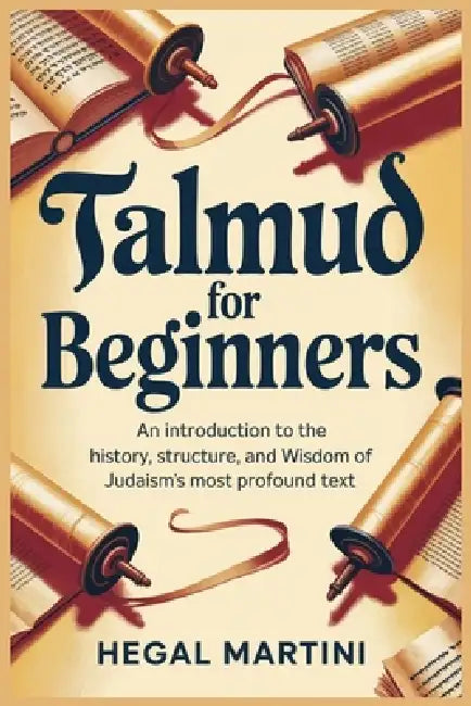 Talmud for Beginners: An Introduction to the History, Structure, and Wisdom of Judaism's Most Profound Text by Hegal Martini