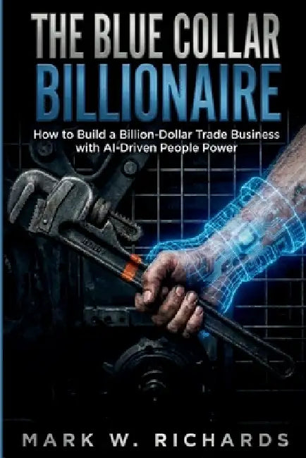 The Blue-Collar Billionaire: How to Build a Billion-Dollar Trade Business with AI-Driven People Power by Mark W. Richards