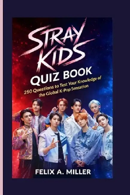 Stray Kids Quiz Book: 250 Questions to Test Your Knowledge of the Global K-Pop Sensation by Felix A. Miller