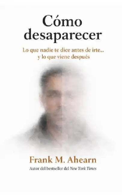Cómo desaparecer: lo que nadie te dice antes de irte y lo que viene después by Frank M. Ahearn