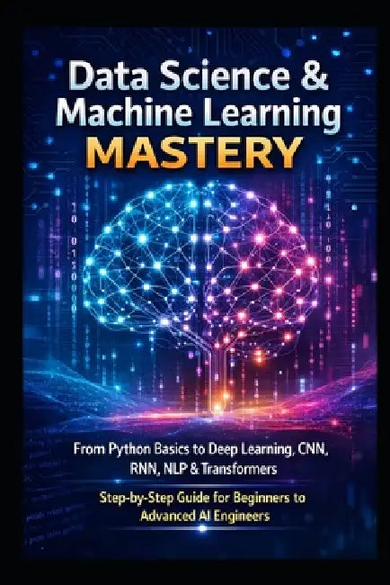Data Science & Machine Learning Mastery: From Python Basics to Deep Learning, CNN, RNN, NLP & Transformers Step-by-Step Guide for Beginners to Advance by Abhishek Kumar