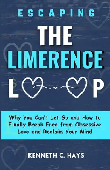 Escaping The Limerence Loop: Why You Can't Let Go and How to Finally Break Free From Obsessive Love and Reclaim Your Mind by Kenneth C. Hays
