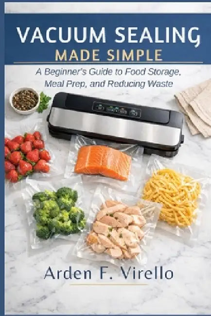 Vacuum Sealing Made Simple: A Beginner's Guide to Food Storage, Meal Prep, and Reducing Waste by Arden F. Virello