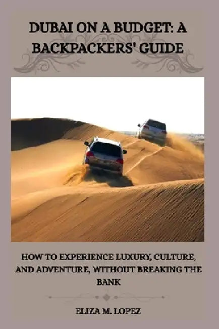Dubai on a Budget: A BACKPACKERS'GUIDE: How to Experience Luxury, Culture, and Adventure, Without Breaking the Bank by Eliza M. Lopez