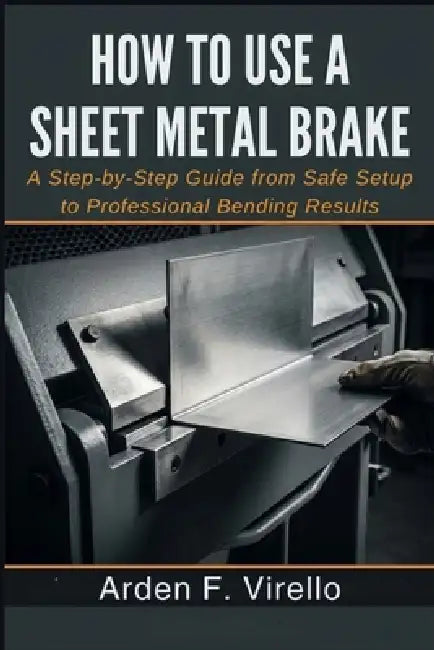 How to Use a Sheet Metal Brake: A Step-by-Step Guide from Safe Setup to Professional Bending Results by Arden F. Virello