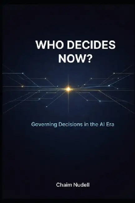 Who Decides Now?: How Leaders Govern Decisions as Intelligence Moves into the Stack by Chaim Nudell