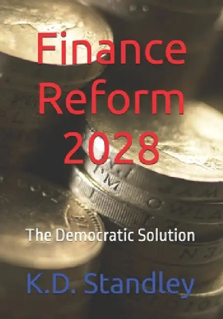 Finance Reform 2028: The Democratic Solution by K. D. Standley