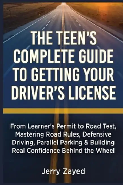 The Teen's Complete Guide to Getting Your Driver's License: From Learner's Permit to Road Test, Mastering Road Rules, Defensive Driving, Parallel Park by Jerry Zayed