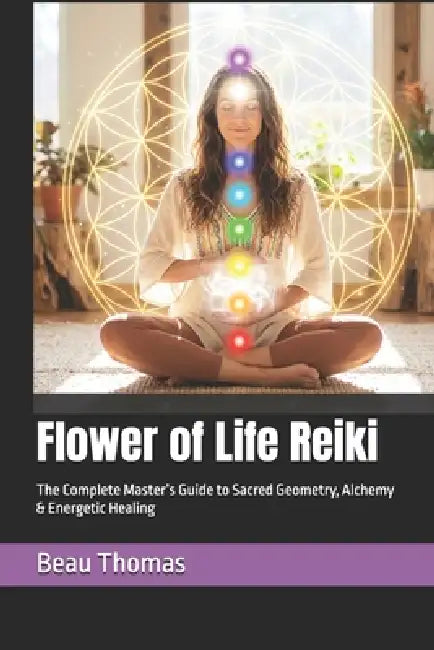 Flower of Life Reiki: The Complete Master's Guide to Sacred Geometry, Alchemy & Energetic Healing by Beau James Thomas