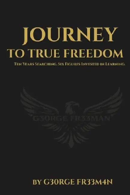 Journey to True Freedom: Ten Years Searching. Six Figures Invested in Learning. by G30rge Fr33m4n