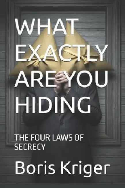 What Exactly Are You Hiding: The Four Laws of Secrecy by Boris Kriger