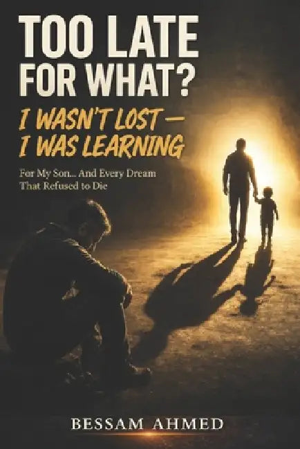 Too Late for What?: I Wasn't Lost - I Was Learning by Ahmed Bessam