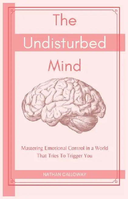 The Undisturbed Mind: Mastering Emotional Control in a World That Tries To Trigger You by Nathan Calloway