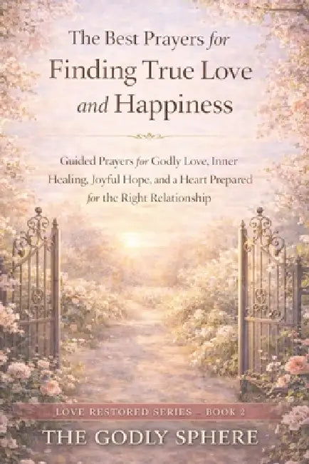The Best Prayers for Finding True Love and Happiness: Guided Prayers for Godly Love, Inner Healing, Joyful Hope, and a Heart Prepared for the Right Re by The Godly Sphere