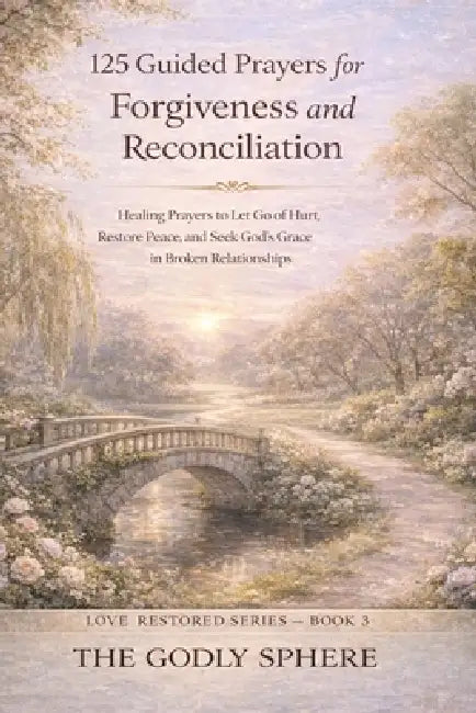 125 Guided Prayers for Forgiveness and Reconciliation: Healing Prayers to Let Go of Hurt, Restore Peace, and Seek God's Grace in Broken Relationships by The Godly Sphere