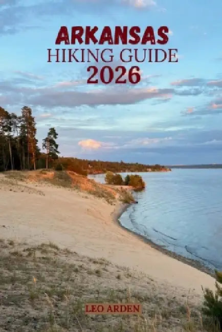 Arkansas Hiking Guide 2026: Discover Scenic Trails, Waterfall Hikes & Hidden Gems for Unforgettable Outdoor Adventures. by Leo Arden
