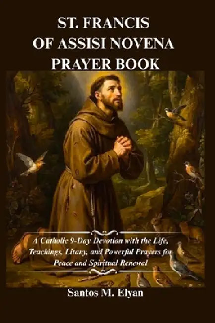 St. Francis of Assisi Novena Prayer Book: A Catholic 9-Day Devotion with the Life, Teachings, Litany, and Powerful Prayers for Peace and Spiritual Ren by Santos M. Elyan