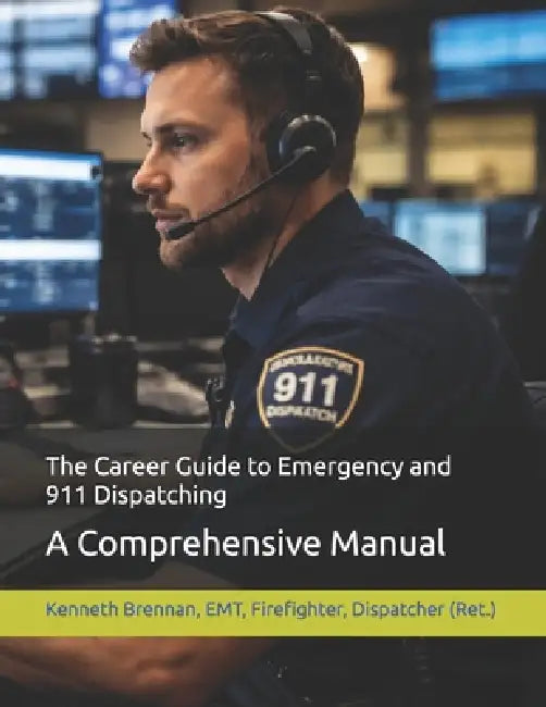 The Career Guide to Emergency and 911 Dispatching: A Comprehensive Manual by Kenneth A. Brennan