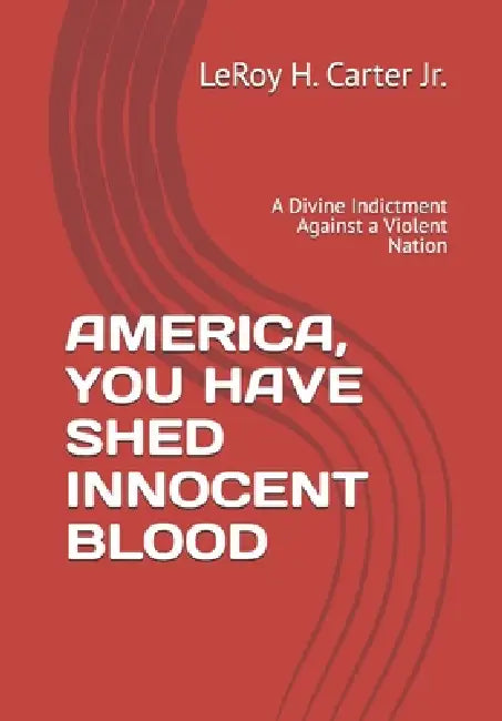 America, You Have Shed Innocent Blood: A Divine Indictment Against a Violent Nation by Jr. Carter Leroy H.