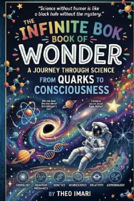 The Infinite Book of Wonder: A Journey Through Science From Quarks to Consciousness Where Atoms Tell Jokes, Stars Share Secrets, and the Universe Reve by Theo Imari