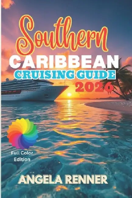 Southern Caribbean Cruising Guide 2026: Top Attractions, Day Trips, Hidden Gems, and Essential Travels Tips by Angela Renner