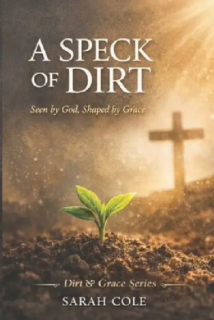 A Speck of Dirt: Seen by God, Shaped by Grace by Sarah J. Cole