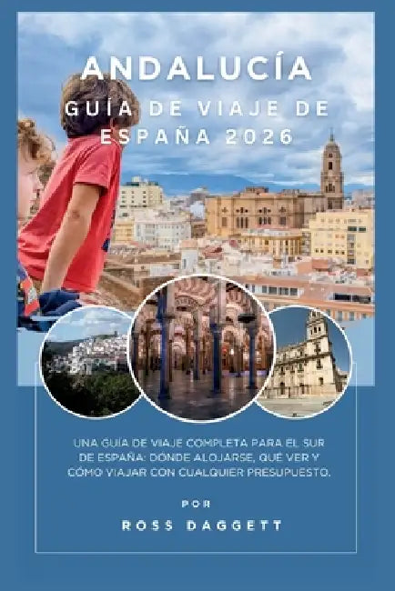 Guía de Viaje de Andalucía España 2026: Un compañero completo de viaje al sur de España: dónde alojarse, qué ver y cómo viajar con cualquier presupues by Ross Daggett