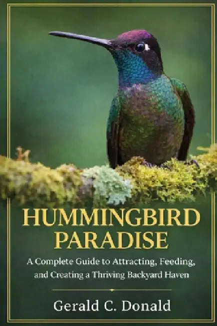 Hummingbird Paradise: A Complete Guide to Attracting, Feeding, and Creating a Thriving Backyard Haven by Gerald C. Donald