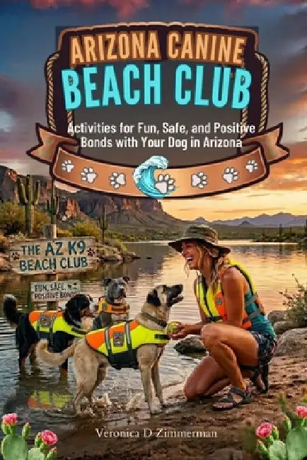 Arizona Canine Beach Club: Activities for Fun, Safe, and Positive Bonds with Your Dog in Arizona by Veronica D. Zimmerman