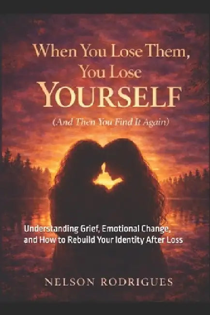 When You Lose Them, You Lose Yourself (And Then You Find It Again): Understanding Grief, Emotional Change, and How to Rebuild Your Identity After Loss by Nelson Rodrigues