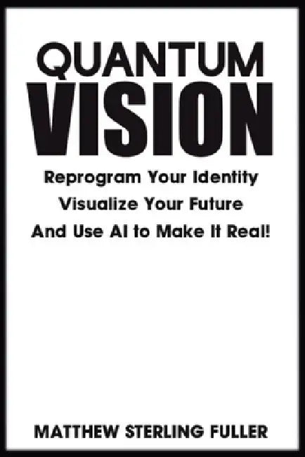 Quantum Vision: Reprogram Your Identity, Visualize Your Future, and Use AI to Make It Real by Matthew Sterling Fuller