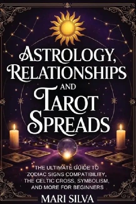 Astrology, Relationships, and Tarot Spreads: The Ultimate Guide to Zodiac Signs Compatibility, the Celtic Cross, Symbolism, and More for Beginners by Mari Silva
