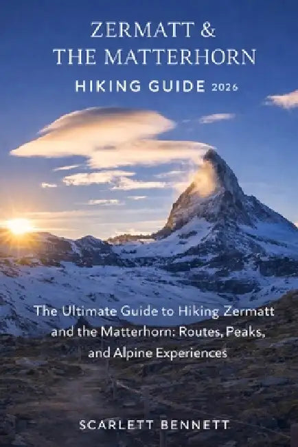 Zermatt & the Matterhorn Hiking Guide 2026: The Ultimate Guide to Hiking Zermatt and the Matterhorn: Routes, Peaks, and Alpine Experiences by Scarlett Bennett