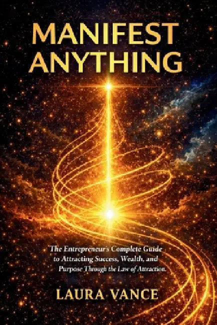 Manifest Anything: The Entrepreneur's Complete Guide to Attracting Success, Wealth, and Purpose Through the Law of Attraction by Laura Vance