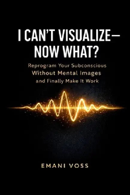 I Can't Visualize-Now What?: Manifestation for the Non-Visual Mind: Reprogram Your Subconscious Without Mental Images and Finally Make It Work by Emani Voss