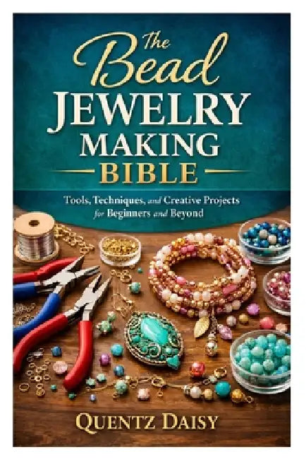 The Bead Jewelry Making Bible: Tools, Techniques, and Creative Projects for Beginners and Beyond by Quentz Daisy
