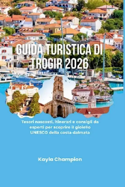 Guida Turistica Di Trogir 2026: Tesori nascosti, itinerari e consigli da esperti per scoprire il gioiello UNESCO della costa dalmata by Kayla Champion
