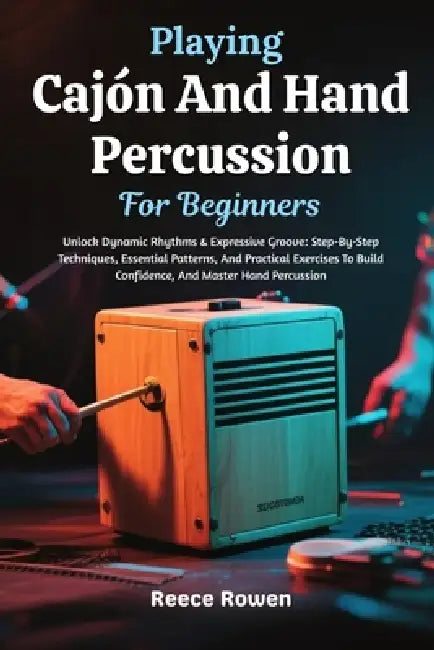 Playing Cajón And Hand Percussion For Beginners: Unlock Dynamic Rhythms & Expressive Groove: Step-By-Step Techniques, Essential Patterns, And Practica by Reece Rowen