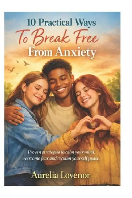 10 Practical Ways To Break Free From Anxiety: Proven strategies to calm your mind, overcome fear and reclaim yourself peace by Aurelia Lovenor