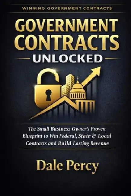 Government Contracts Unlocked: The Small Business Owner's Proven Blueprint to Win Federal, State & Local Contracts and Build Lasting Revenue by Dale Percy