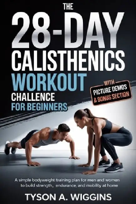 The 28-Day Calisthenics Workout Challenge for Beginners: A Simple Bodyweight Training Plan for Men and Women to Build Strength, Endurance, and Mobilit by Tyson A. Wiggins